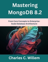 Mastering MongoDB 8.2: From Core Concepts to Enterprise-Scale Database Architecture (advanced creations) B0GC4FSDRS Book Cover