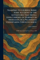 Tramping to Lourdes: Being Some Account of the Adventures That Befell John Gibbons, of Hornsey in Middlesex, in a Pilgrimage Undertaken Through Anjou: Of His Age, and in the Year of Grace 1928 1026048443 Book Cover