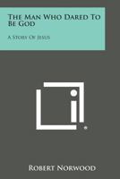 The Man Who Dared To Be God: A Story Of Jesus 1425487254 Book Cover