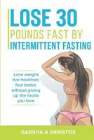 Lose 30 Pounds Fast by Intermittent Fasting: How to Keep Weight Off the Natural Way, Live Healthier, Without Giving Up the Foods You Love 1983155926 Book Cover