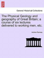 The Physical Geology and geography of Great Britain; a course of six lectures delivered to working men, etc. THIRD EDITION 1241507945 Book Cover