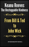 The Unstoppable Kindness of Keanu Reeves: Bill & Ted to John Wick B0CSZ82GJZ Book Cover