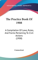 The Practice Book of 1908: A Compilation of Laws, Rules, and Forms Pertaining to Civil Actions 1167244109 Book Cover