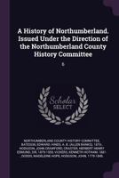 A History of Northumberland. Issued Under the Direction of the Northumberland County History Committee; Volume 6 1363022296 Book Cover