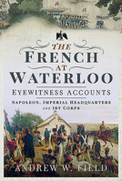 The French at Waterloo - Eyewitness Accounts: Napoleon, Imperial Headquarters and 1st Corps 1526768461 Book Cover