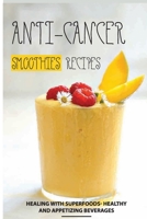 Anti-Cancer Smoothies Recipes: Healing with Superfoods- Healthy and Appetizing Beverages: Anti-Cancer Smoothies B08Y4LKG84 Book Cover