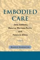 Embodied Care: Jane Addams, Maurice Merleau-Ponty, and Feminist Ethics 0252029283 Book Cover