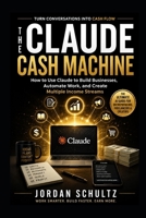 The Claude Cash Machine: How to Use Claude to Build Businesses, Automate Work, and Create Multiple Income Streams B0H8L62FWF Book Cover
