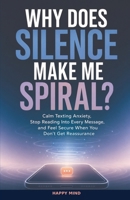 Why Does Silence Make Me Spiral?: Calm Texting Anxiety, Stop Reading Into Every Message, and Feel Secure When You Don't Get Reassurance (Happy Mind Reset Guides) B0HG1SS15Q Book Cover