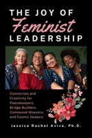 The Joy of Feminist Leadership! Connection and Creativity for Peacekeepers, Bridge Builders, Communal Weavers, and Cosmic Healers B0F95T8HX6 Book Cover