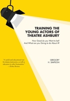 Training the Young Actors of Theatre Ashbury: How Good do you Want to be? And What are you Going to do About it? 1038326982 Book Cover