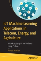 IoT Machine Learning Applications in Telecom, Energy, and Agriculture: With Raspberry Pi and Arduino Using Python 1484255488 Book Cover