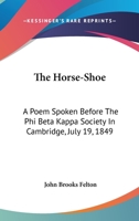 The Horse-Shoe: A Poem Spoken Before the Phi Beta Kappa Society in Cambridge, July 19, 1849 1275653979 Book Cover