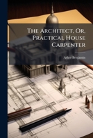 The Architect, Or, Practical House Carpenter 1024385248 Book Cover