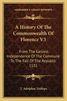 A History of the Commonwealth of Florence: From the Earliest Independence of the Commune to the Fall of the Republic in 1531; Volume 3 1021681164 Book Cover