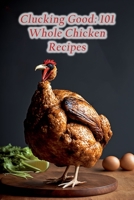 Clucking Good: 101 Whole Chicken Recipes B0CFCPFTX3 Book Cover