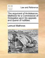 The argument of Archdeacon Mathews for a Commission of Delegates upon his appeals and querel of nullities. 1140702866 Book Cover