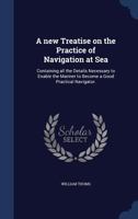 A new treatise on the practice of navigation at sea: containing all the details necessary to enable the mariner to become a good practical navigator. - Primary Source Edition 1340011522 Book Cover