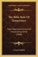 The Bible Rule Of Temperance: Total Abstinence From All Intoxicating Drink 1166170314 Book Cover