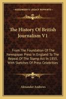 The History Of British Journalism V1: From The Foundation Of The Newspaper Press In England To The Repeal Of The Stamp Act In 1855, With Sketches Of Press Celebrities 1430443847 Book Cover