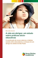 A vida em abrigos: um estudo sobre práticas sócio-educativas: A construção de novos saberes e hábitos sociais entre educadores e crianças de um abrigo da cidade de São Paulo 6130156987 Book Cover