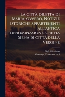 La città diletta di Maria, ovvero, Notizie istoriche appartenenti all'antica denominazione, che ha Siena di città della Vergine: pubblicate ... per l'uscita in proce... 1247327590 Book Cover