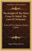 The Knight Of The Silver Cross Or Hafed, The Lion Of Turkestan: A Tale Of The Ottoman Empire 1165789434 Book Cover