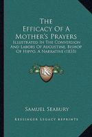 The Efficacy Of A Mother's Prayers: Illustrated In The Conversion And Labors Of Augustine, Bishop Of Hippo, A Narrative 1120876729 Book Cover