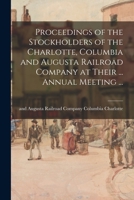Proceedings of the Stockholders of the Charlotte, Columbia and Augusta Railroad Company at Their ... Annual Meeting ... 1014408989 Book Cover