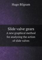 Slide Valve Gears: A New Graphical Method for Analyzing the Action of Slide Valves, Moved by Eccentrics, Link-Motions and Cut-Off Gears, Offering Easy Means for Properly Designing Valves and Valve-Gea 1359006710 Book Cover