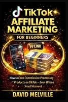 TikTok Affiliate Marketing for Beginners: How to Earn Commission Promoting Products on TikTok — Even With a Small Account B0GG6ZJ2JW Book Cover