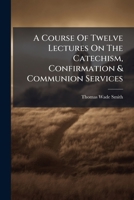 A Course Of Twelve Lectures On The Catechism, Confirmation & Communion Services 1248669320 Book Cover