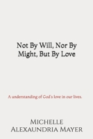 Not By Will, Nor By Might, But By Love: A understanding of Gods love in our lives. B0F4MW5GDL Book Cover