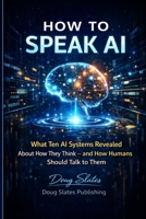 How to Speak AI: What Ten AI Systems Revealed About How They Think — and How Humans Should Talk to Them (The AI Insider Series) B0GT1PTSGQ Book Cover