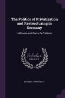 The Politics of Privatization and Restructuring in Germany: Lufthansa and Deutsche Telekom 1378146476 Book Cover