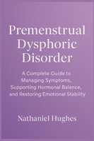 Premenstrual Dysphoric Disorder: A Complete Guide to Managing Symptoms, Supporting Hormonal Balance, and Restoring Emotional Stability B0G58GGR8G Book Cover