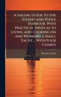 A Sailing Guide to the Solent and Poole Harbour. With Practical Hints as to Living and Cooking on and Working a Small Yacht ... With Four Charts 1024289079 Book Cover