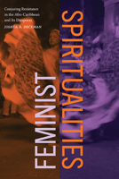 Feminist Spiritualities: Conjuring Resistance in the Afro-Caribbean and Its Diasporas (Suny Series, Afro-Latinx Futures) 143849341X Book Cover