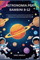 ASTRONOMIA PER BAMBINI 8-12: UNA GUIDA DIVERTENTE E AFFASCINANTE ALL'ESPLORAZIONE SPAZIALE, AI FATTI SCIENTIFICI E ALLE AVVENTURE DI OSSERVAZIONE ... PER GIOVANI MENTI CURIOSE (Italian Edition) B0G3NWGH2Z Book Cover