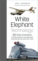 White Elephant Technology: 50 Crazy Inventions That Should Never Have Been Built, And What We Can Learn From Them 1803990147 Book Cover