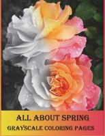 All about Spring Grayscale Coloring Pages: Grayscale Coloring Book Is So Challenging for Those Who Love Coloring. Let's Enjoy with Variety of Flowers. 1547217405 Book Cover