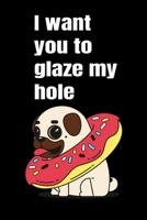 I want you to glaze my hole: Funny Crazy Quotes Cute Rude Naughty Valentine's Day Anniversary Notebook For Him and Her (Unique Alternative to a Greeting Card for boyfriend or girlfriend) 1661726569 Book Cover