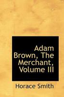 Adam Brown, the Merchant, Vol. 3 of 3 1348009063 Book Cover