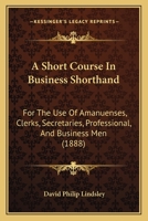 A Short Course In Business Shorthand: For The Use Of Amanuenses, Clerks, Secretaries, Professional, And Business Men 0548885060 Book Cover