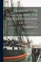 Francisco De Miranda And The Revolutionizing Of Spanish America 1016141297 Book Cover