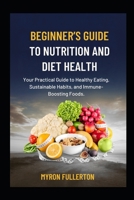 BEGINNER’S GUIDE TO NUTRITION AND DIET HEALTH: Your Practical Guide to Healthy Eating, Sustainable Habits, and Immune-Boosting Foods. B0FQKMSLD2 Book Cover