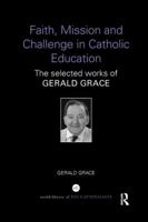 Faith, Mission and Challenge in Catholic Education: The Selected Works of Gerald Grace 1138296538 Book Cover