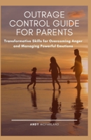 OUTRAGE CONTROL GUIDE FOR PARENTS: Transformative Skills for Overcoming Anger and Managing Powerful Emotions B08S2P8GWB Book Cover
