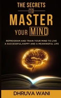 The Secrets To Master Your Mind: Reprogram And Train Your Mind To Live A Successful, Happy And A Meaningful Life B0915MBFZD Book Cover