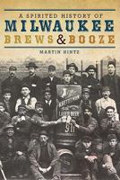 A Spirited History of Milwaukee Brews  Booze 1609490665 Book Cover